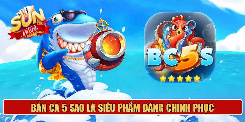 Bắn cá 5 sao là siêu phẩm đáng chinh phục
